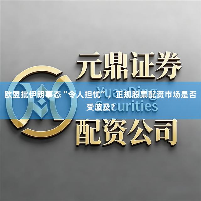 欧盟批伊朗事态“令人担忧”，正规股票配资市场是否受波及？