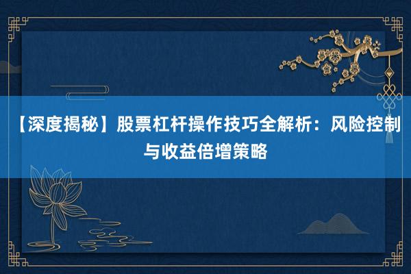 【深度揭秘】股票杠杆操作技巧全解析：风险控制与收益倍增策略