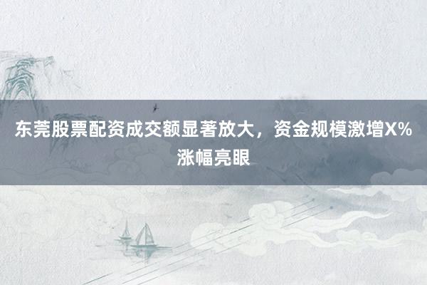 东莞股票配资成交额显著放大，资金规模激增X%涨幅亮眼
