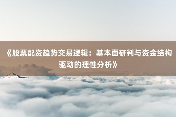 《股票配资趋势交易逻辑：基本面研判与资金结构驱动的理性分析》