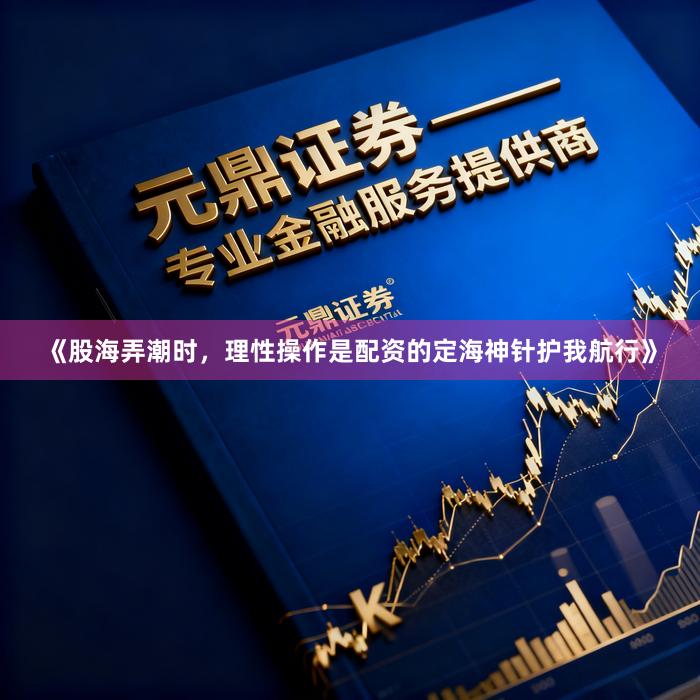 《股海弄潮时，理性操作是配资的定海神针护我航行》