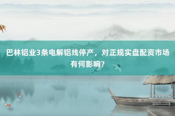 巴林铝业3条电解铝线停产，对正规实盘配资市场有何影响？