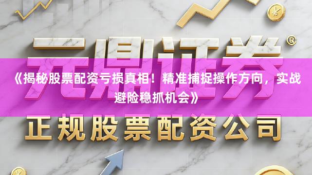 《揭秘股票配资亏损真相！精准捕捉操作方向，实战避险稳抓机会》