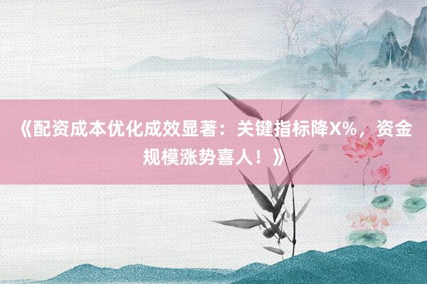 《配资成本优化成效显著：关键指标降X%，资金规模涨势喜人！》