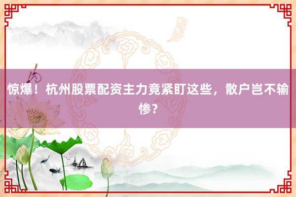 惊爆！杭州股票配资主力竟紧盯这些，散户岂不输惨？