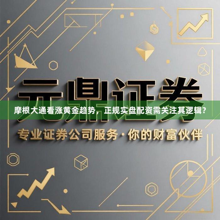 摩根大通看涨黄金趋势，正规实盘配资需关注其逻辑？