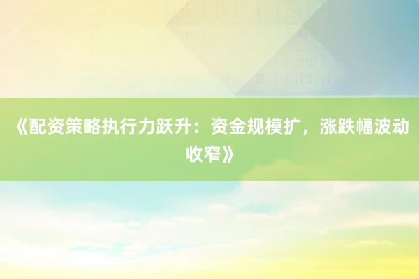 《配资策略执行力跃升：资金规模扩，涨跌幅波动收窄》