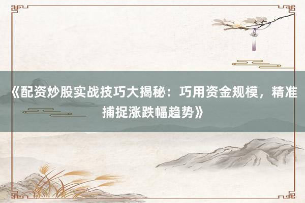 《配资炒股实战技巧大揭秘：巧用资金规模，精准捕捉涨跌幅趋势》