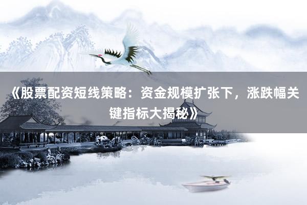 《股票配资短线策略：资金规模扩张下，涨跌幅关键指标大揭秘》