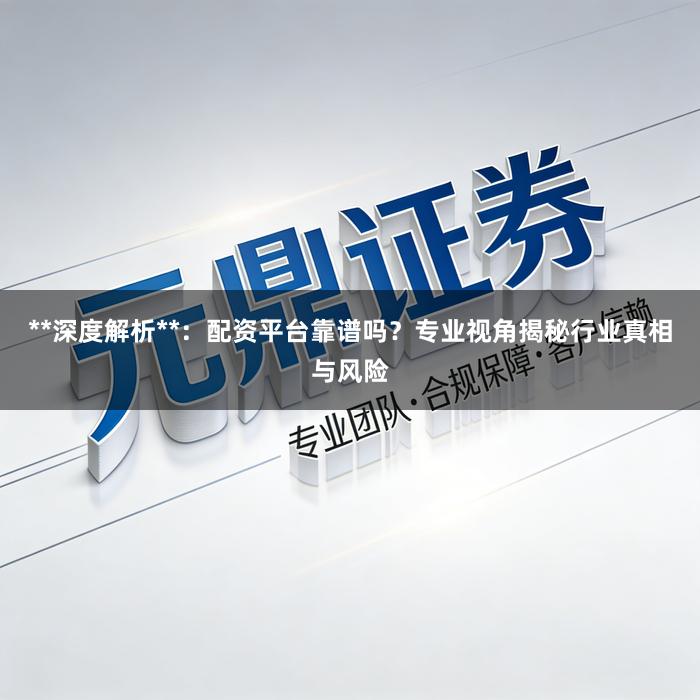 **深度解析**：配资平台靠谱吗？专业视角揭秘行业真相与风险