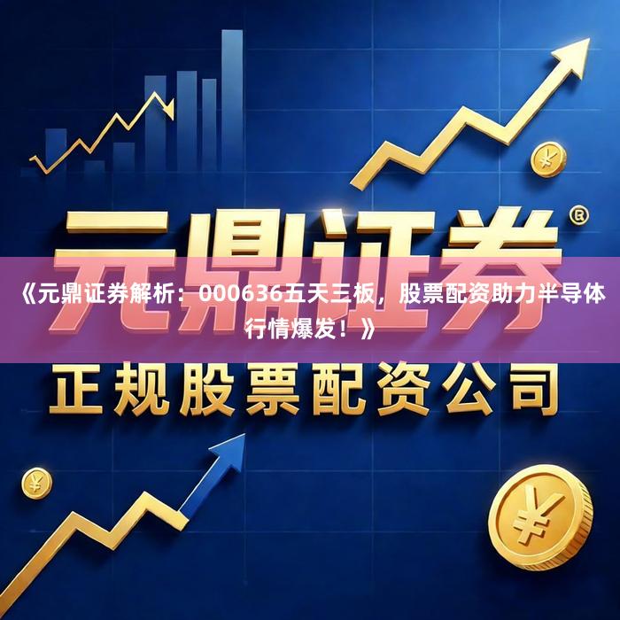 《元鼎证券解析：000636五天三板，股票配资助力半导体行情爆发！》