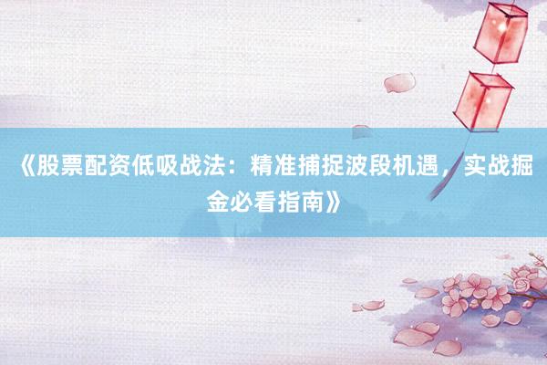 《股票配资低吸战法：精准捕捉波段机遇，实战掘金必看指南》