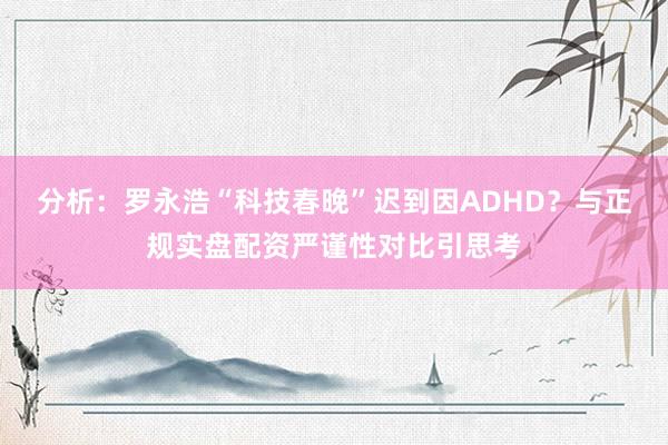 分析：罗永浩“科技春晚”迟到因ADHD？与正规实盘配资严谨性对比引思考