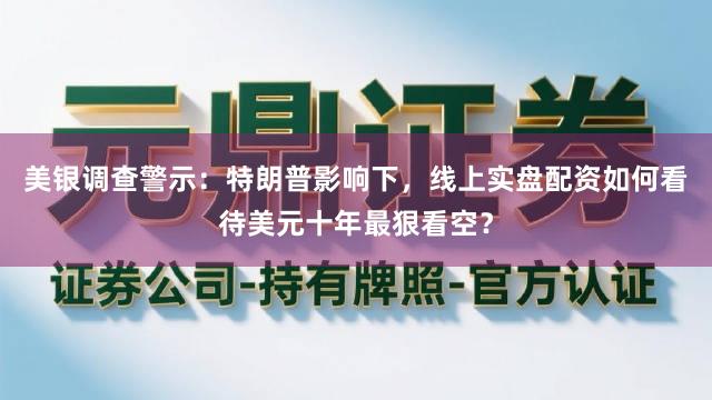 美银调查警示：特朗普影响下，线上实盘配资如何看待美元十年最狠看空？