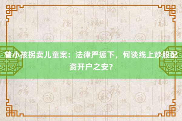 曾小孩拐卖儿童案：法律严惩下，何谈线上炒股配资开户之安？