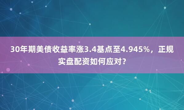 30年期美债收益率涨3.4基点至4.945%，正规实盘配资如何应对？