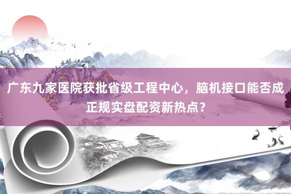广东九家医院获批省级工程中心，脑机接口能否成正规实盘配资新热点？