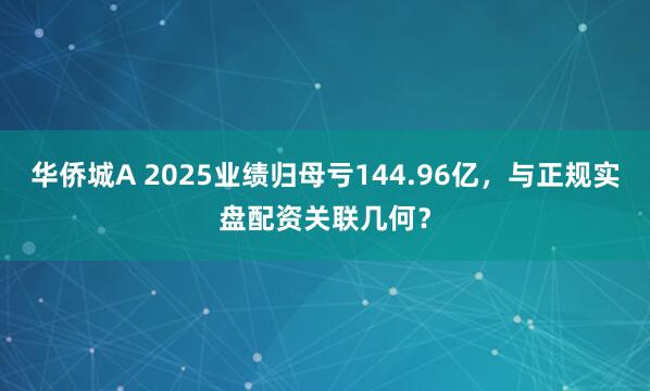 华侨城A 2025业绩归母亏144.96亿，与正规实盘配资关联几何？