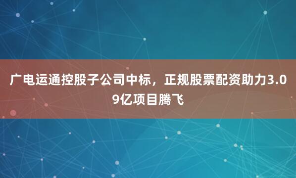 广电运通控股子公司中标，正规股票配资助力3.09亿项目腾飞