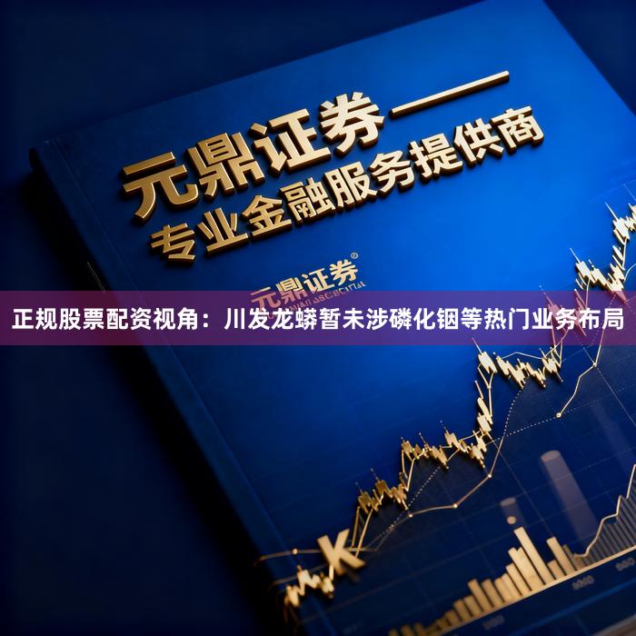 正规股票配资视角：川发龙蟒暂未涉磷化铟等热门业务布局