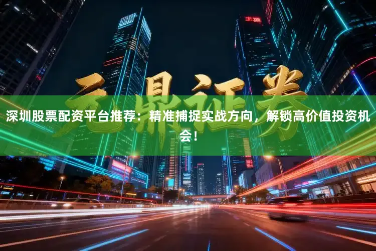 深圳股票配资平台推荐：精准捕捉实战方向，解锁高价值投资机会！