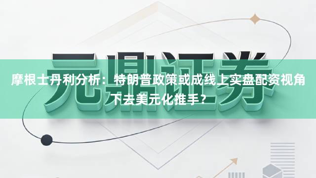 摩根士丹利分析：特朗普政策或成线上实盘配资视角下去美元化推手？