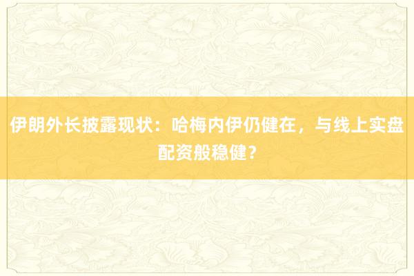 伊朗外长披露现状：哈梅内伊仍健在，与线上实盘配资般稳健？