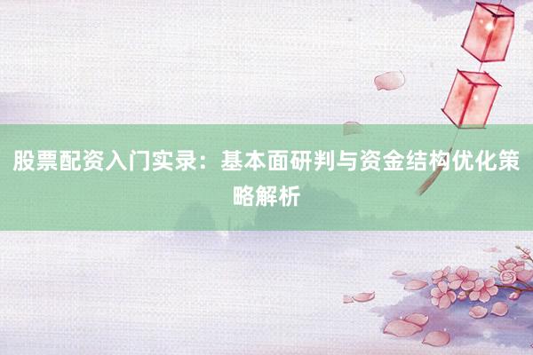 股票配资入门实录：基本面研判与资金结构优化策略解析