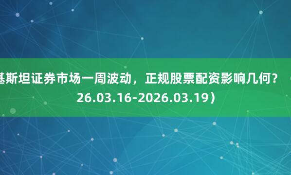巴基斯坦证券市场一周波动，正规股票配资影响几何？（2026.03.16-2026.03.19）