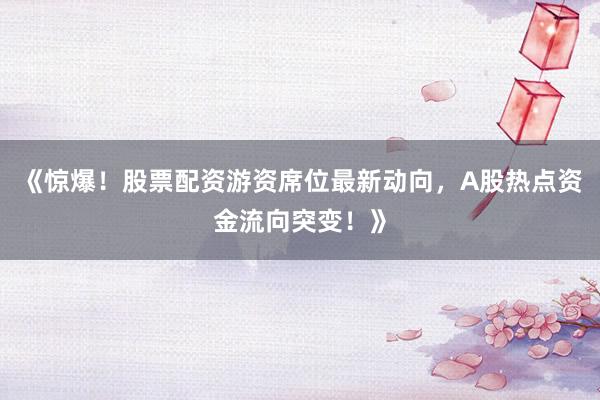 《惊爆！股票配资游资席位最新动向，A股热点资金流向突变！》