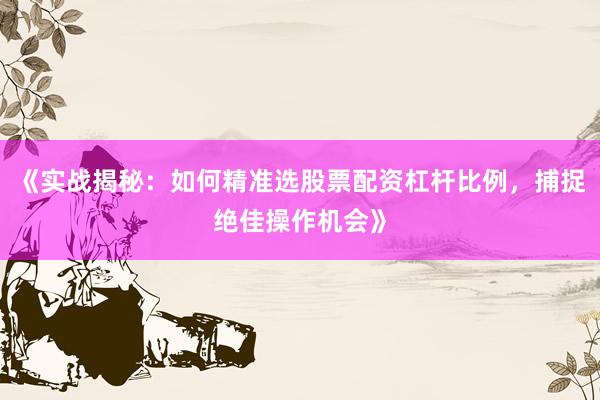 《实战揭秘：如何精准选股票配资杠杆比例，捕捉绝佳操作机会》