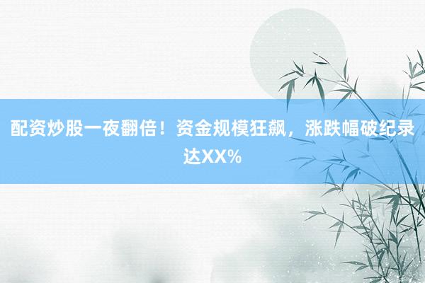 配资炒股一夜翻倍！资金规模狂飙，涨跌幅破纪录达XX%