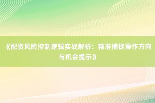 《配资风险控制逻辑实战解析：精准捕捉操作方向与机会提示》