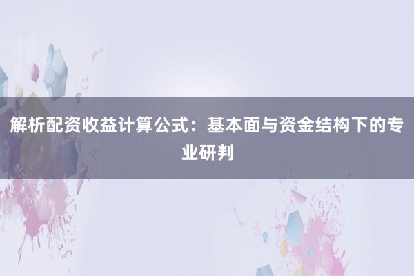 解析配资收益计算公式：基本面与资金结构下的专业研判