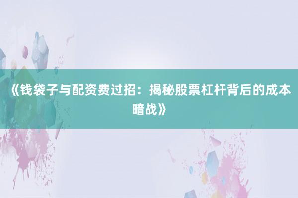 《钱袋子与配资费过招：揭秘股票杠杆背后的成本暗战》