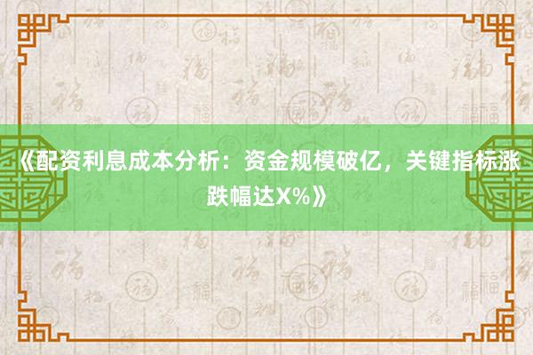 《配资利息成本分析：资金规模破亿，关键指标涨跌幅达X%》
