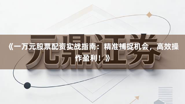 《一万元股票配资实战指南：精准捕捉机会，高效操作盈利！》