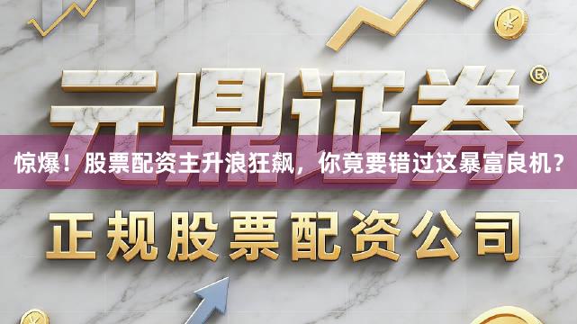 惊爆！股票配资主升浪狂飙，你竟要错过这暴富良机？