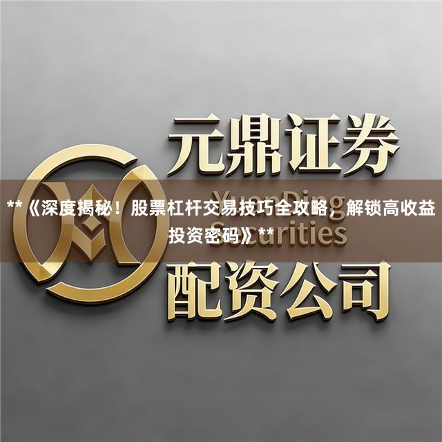 **《深度揭秘！股票杠杆交易技巧全攻略，解锁高收益投资密码》**