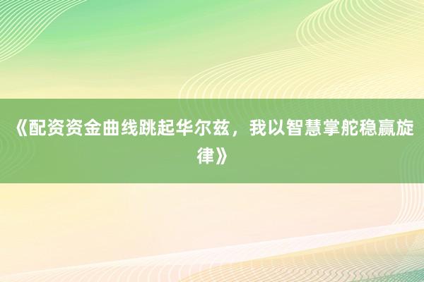 《配资资金曲线跳起华尔兹，我以智慧掌舵稳赢旋律》