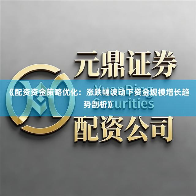 《配资资金策略优化：涨跌幅波动下资金规模增长趋势剖析》