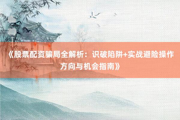 《股票配资骗局全解析：识破陷阱+实战避险操作方向与机会指南》