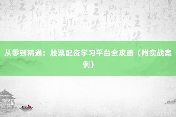 从零到精通：股票配资学习平台全攻略（附实战案例）