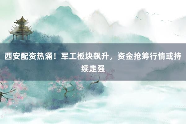 西安配资热涌！军工板块飙升，资金抢筹行情或持续走强