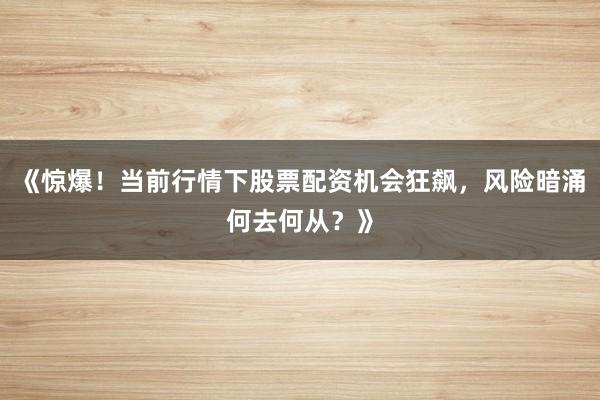 《惊爆！当前行情下股票配资机会狂飙，风险暗涌何去何从？》