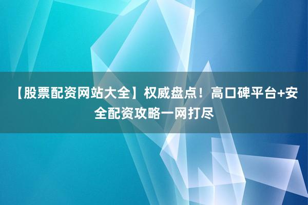 【股票配资网站大全】权威盘点！高口碑平台+安全配资攻略一网打尽