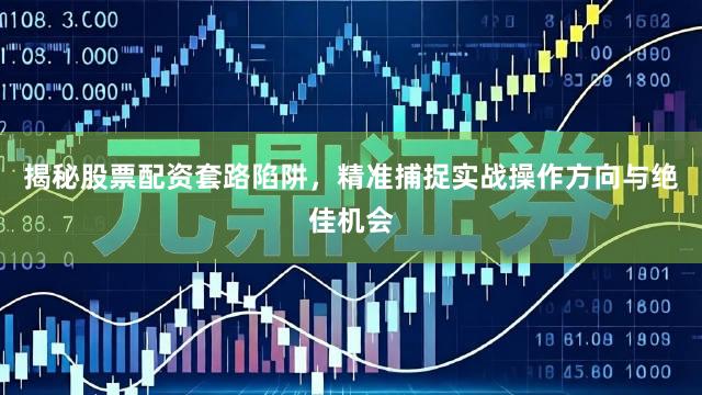 揭秘股票配资套路陷阱，精准捕捉实战操作方向与绝佳机会