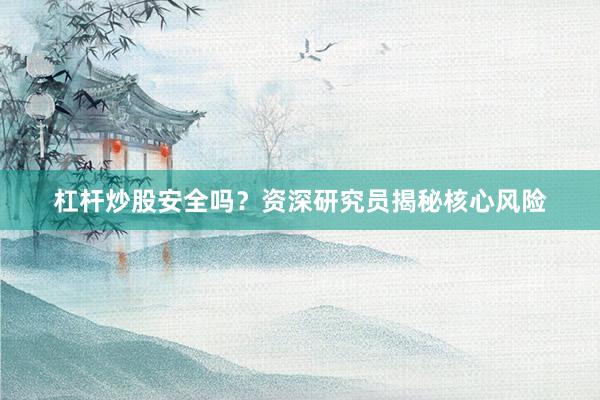 杠杆炒股安全吗？资深研究员揭秘核心风险