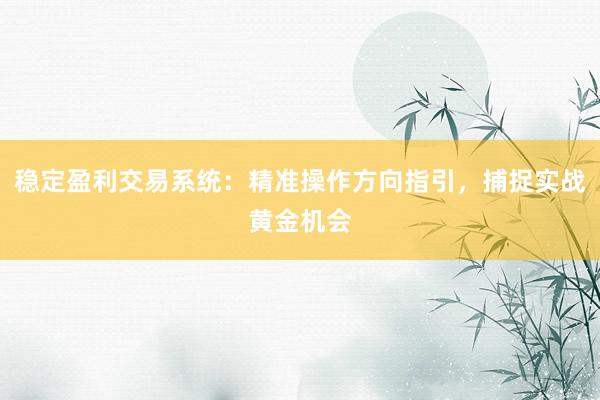 稳定盈利交易系统：精准操作方向指引，捕捉实战黄金机会