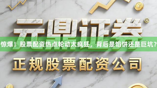 惊爆！股票配资热点轮动太疯狂，背后是馅饼还是巨坑？